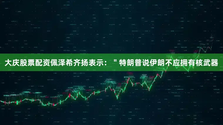 大庆股票配资佩泽希齐扬表示：＂特朗普说伊朗不应拥有核武器