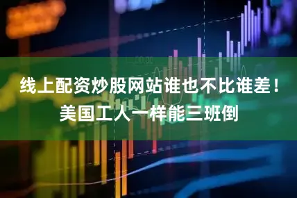 线上配资炒股网站谁也不比谁差！美国工人一样能三班倒