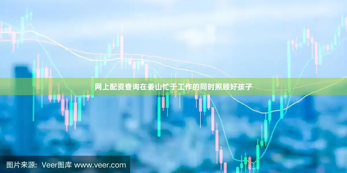网上配资查询在姜山忙于工作的同时照顾好孩子