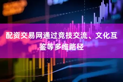 配资交易网通过竞技交流、文化互鉴等多维路径