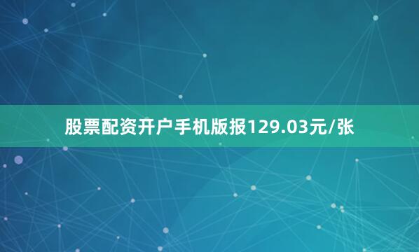 股票配资开户手机版报129.03元/张