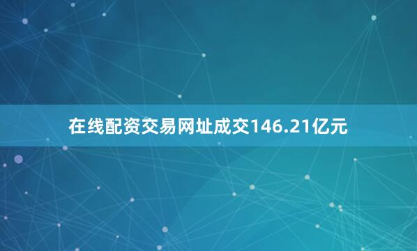在线配资交易网址成交146.21亿元