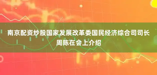 南京配资炒股　　国家发展改革委国民经济综合司司长周陈在会上介绍