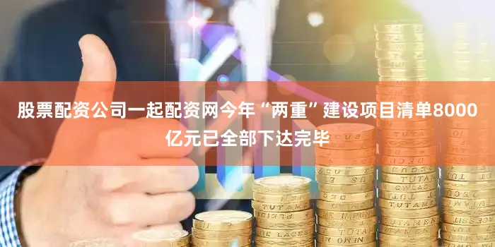 股票配资公司一起配资网今年“两重”建设项目清单8000亿元已全部下达完毕