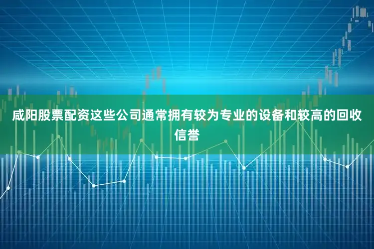 咸阳股票配资这些公司通常拥有较为专业的设备和较高的回收信誉