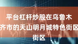 平台杠杆炒股在乌鲁木齐市的天山明月城特色街区