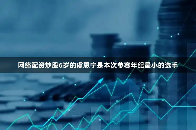 网络配资炒股6岁的虞恩宁是本次参赛年纪最小的选手