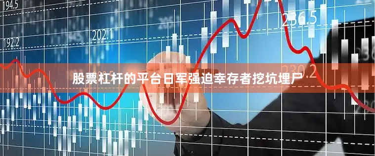 股票杠杆的平台日军强迫幸存者挖坑埋尸