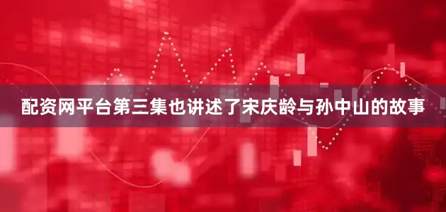 配资网平台第三集也讲述了宋庆龄与孙中山的故事
