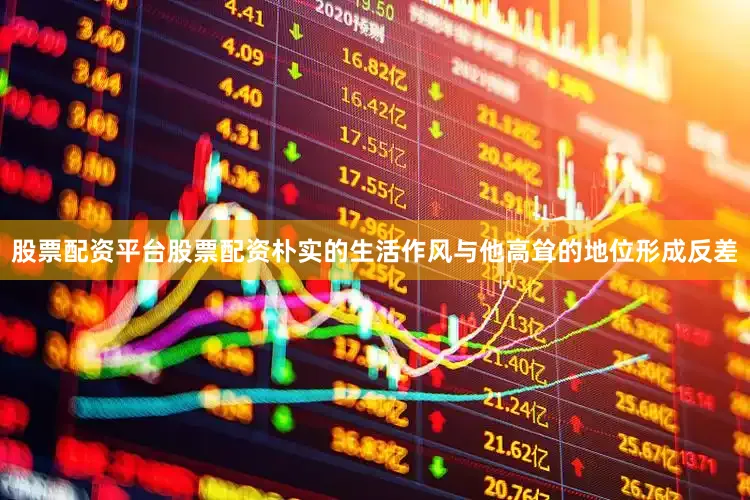股票配资平台股票配资朴实的生活作风与他高耸的地位形成反差