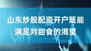 山东炒股配资开户既能满足对甜食的渴望