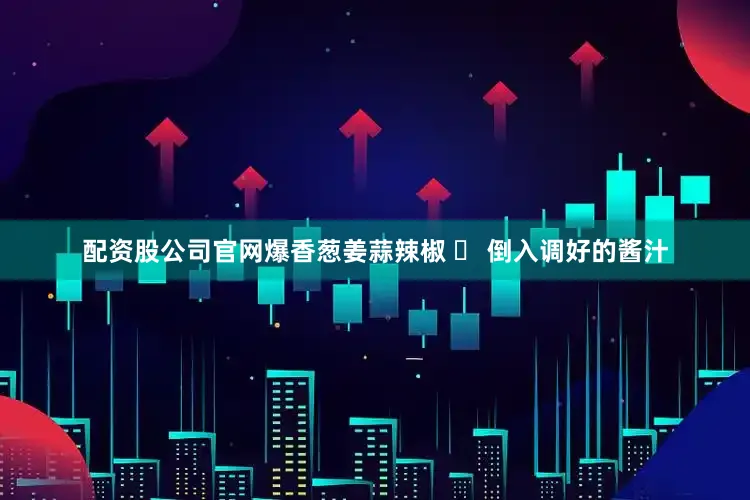 配资股公司官网爆香葱姜蒜辣椒 ❷ 倒入调好的酱汁