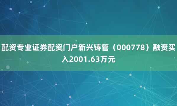 配资专业证券配资门户新兴铸管（000778）融资买入2001.63万元