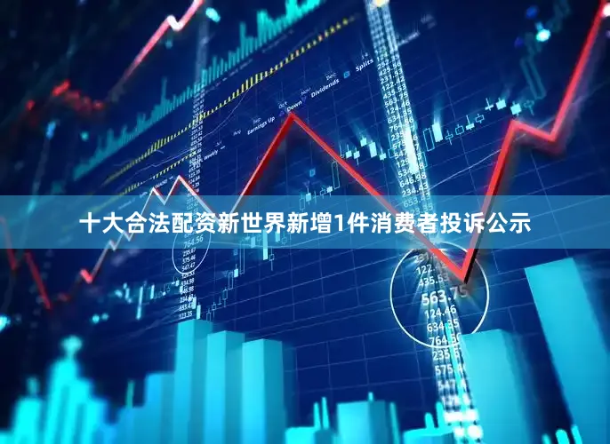 十大合法配资新世界新增1件消费者投诉公示