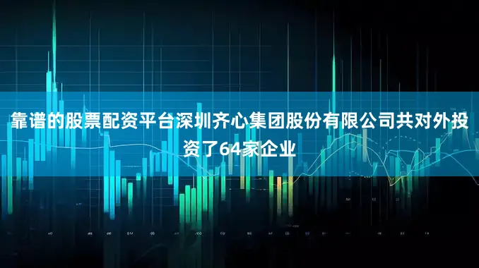 靠谱的股票配资平台深圳齐心集团股份有限公司共对外投资了64家企业