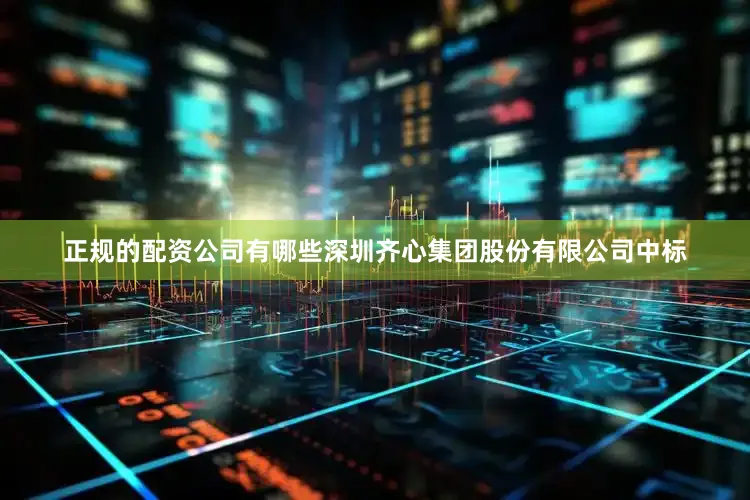 正规的配资公司有哪些深圳齐心集团股份有限公司中标