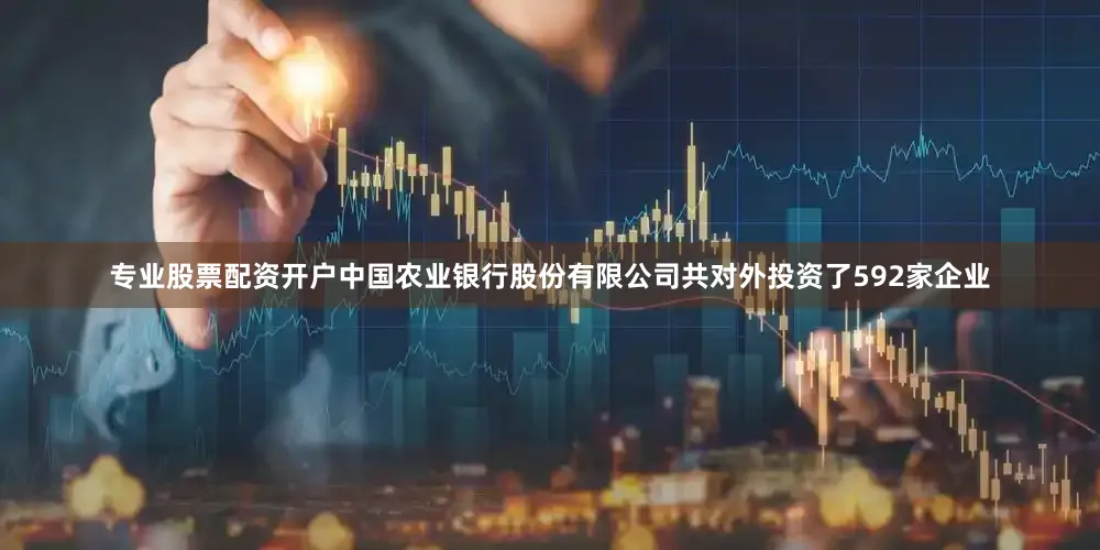 专业股票配资开户中国农业银行股份有限公司共对外投资了592家企业