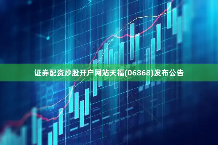 证券配资炒股开户网站天福(06868)发布公告