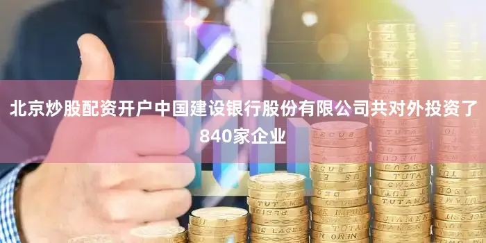 北京炒股配资开户中国建设银行股份有限公司共对外投资了840家企业