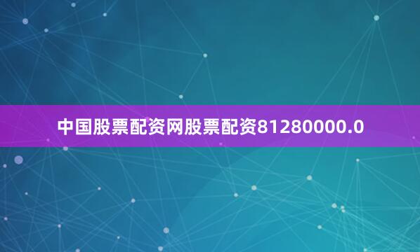 中国股票配资网股票配资81280000.0