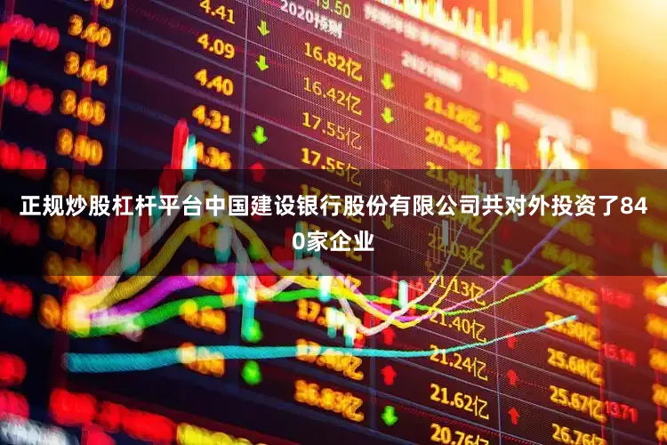正规炒股杠杆平台中国建设银行股份有限公司共对外投资了840家企业