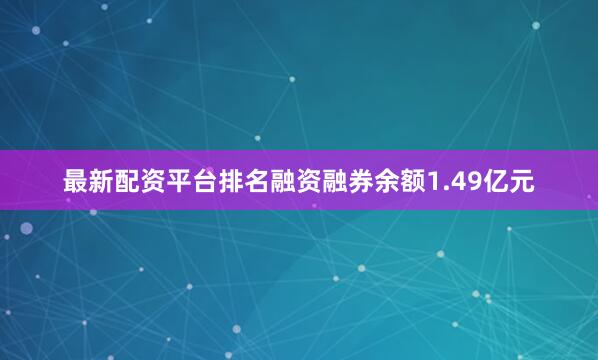 最新配资平台排名融资融券余额1.49亿元