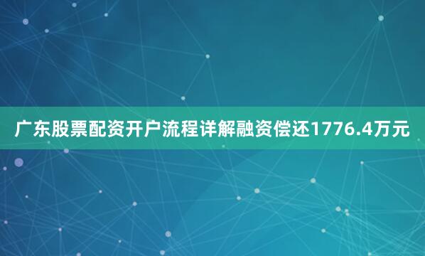 广东股票配资开户流程详解融资偿还1776.4万元