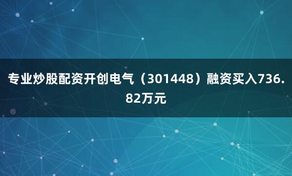 专业炒股配资开创电气（301448）融资买入736.82万元