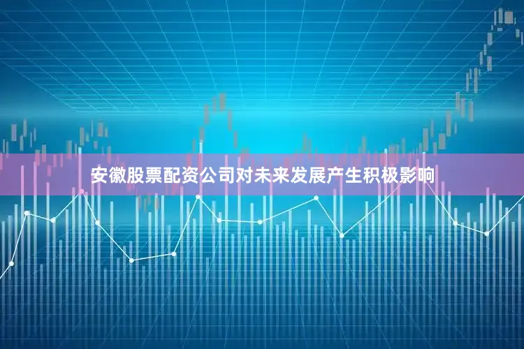 安徽股票配资公司对未来发展产生积极影响