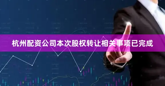杭州配资公司本次股权转让相关事项已完成