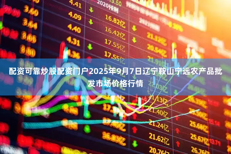 配资可靠炒股配资门户2025年9月7日辽宁鞍山宁远农产品批发市场价格行情