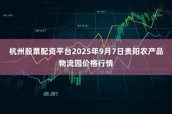 杭州股票配资平台2025年9月7日贵阳农产品物流园价格行情