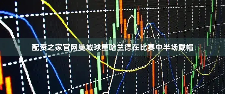 配资之家官网曼城球星哈兰德在比赛中半场戴帽