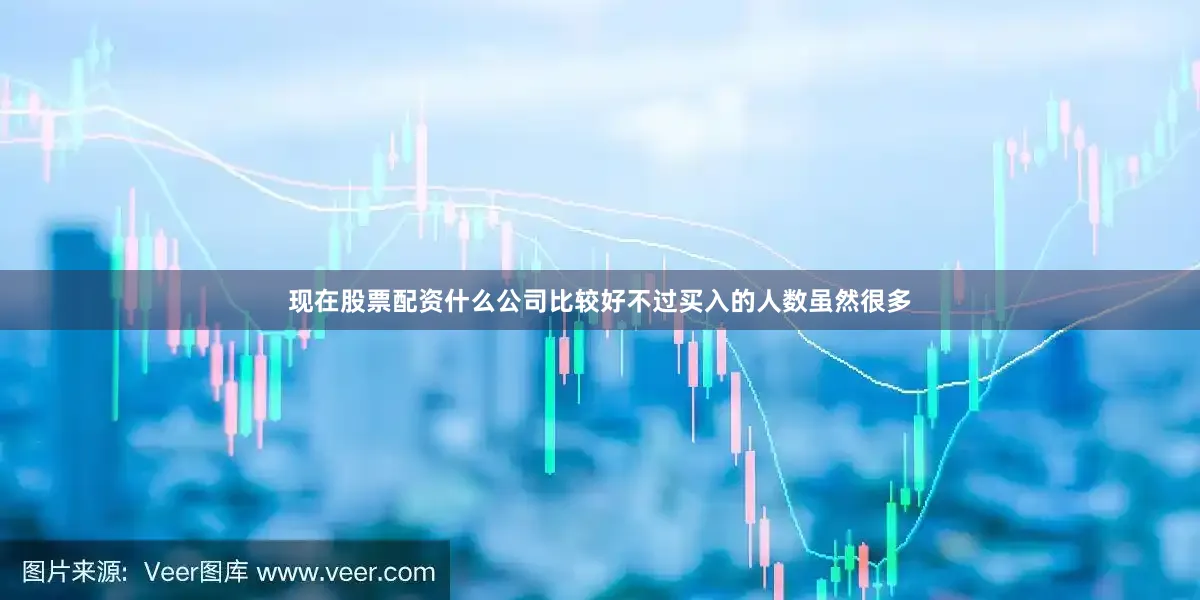 现在股票配资什么公司比较好不过买入的人数虽然很多