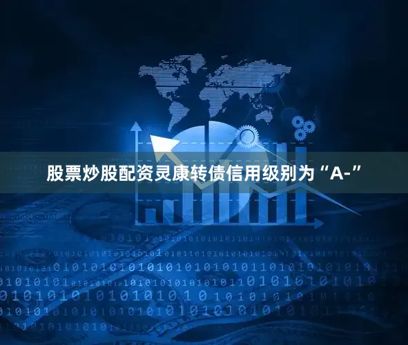 股票炒股配资灵康转债信用级别为“A-”