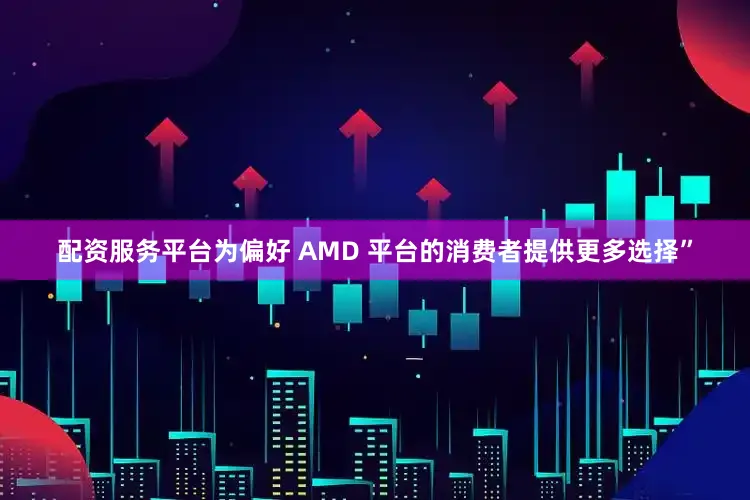 配资服务平台为偏好 AMD 平台的消费者提供更多选择”