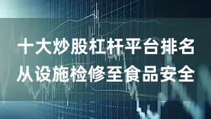 十大炒股杠杆平台排名从设施检修至食品安全