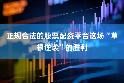 正规合法的股票配资平台这场“草根逆袭”的胜利