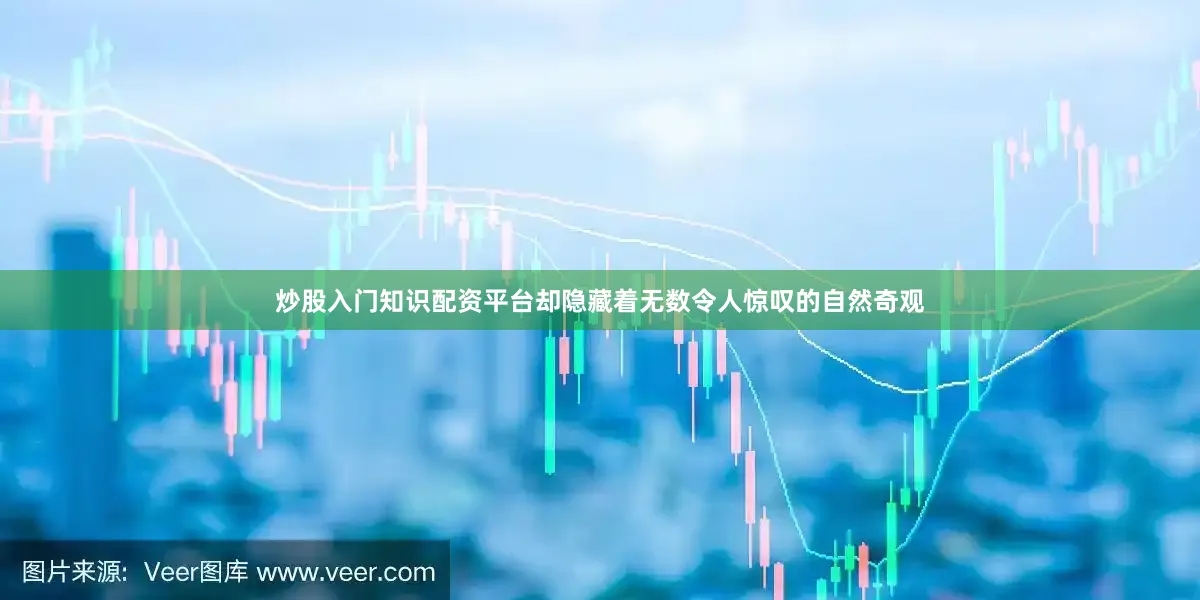 炒股入门知识配资平台却隐藏着无数令人惊叹的自然奇观