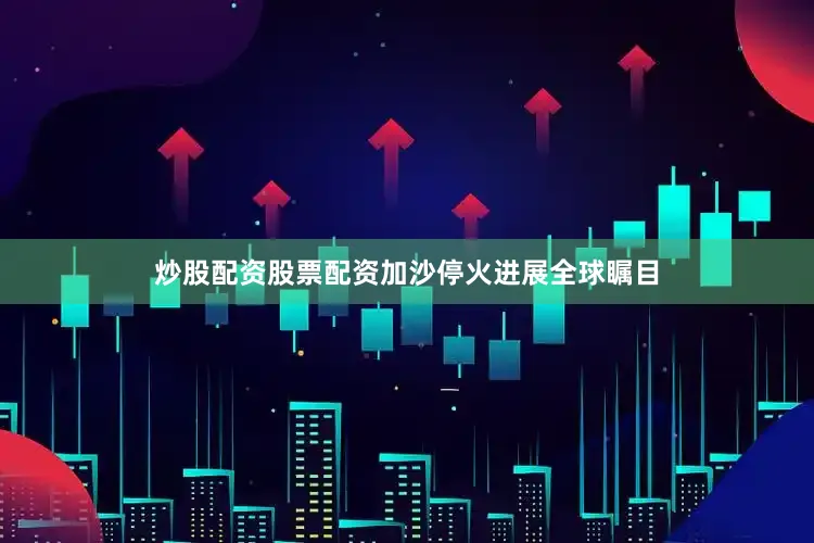 炒股配资股票配资加沙停火进展全球瞩目