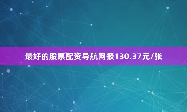 最好的股票配资导航网报130.37元/张