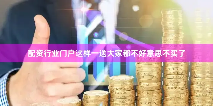 配资行业门户这样一送大家都不好意思不买了