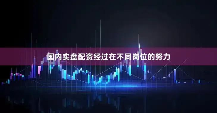 国内实盘配资经过在不同岗位的努力