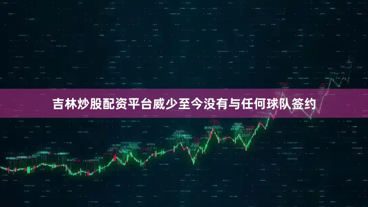 吉林炒股配资平台威少至今没有与任何球队签约