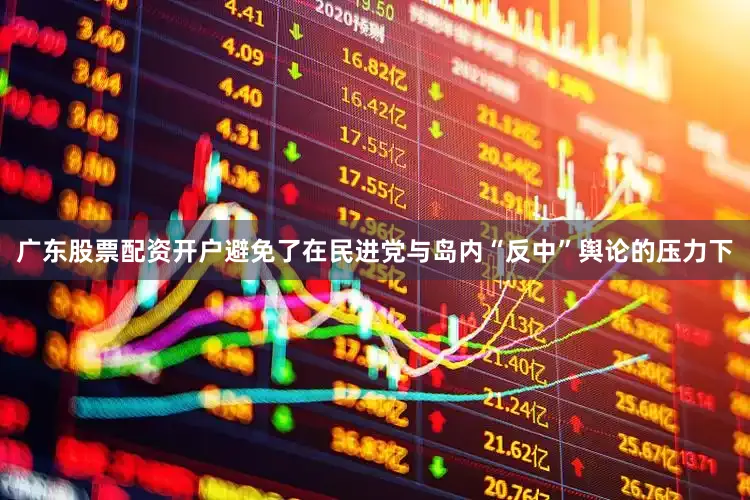 广东股票配资开户避免了在民进党与岛内“反中”舆论的压力下