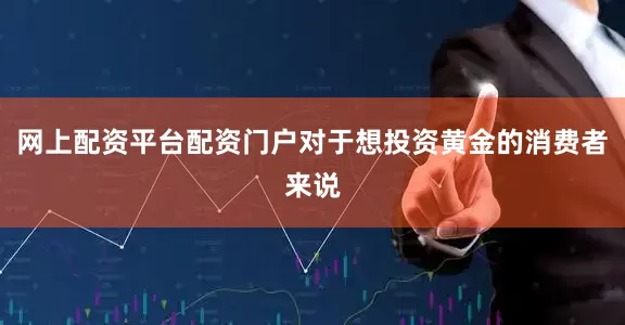 网上配资平台配资门户对于想投资黄金的消费者来说