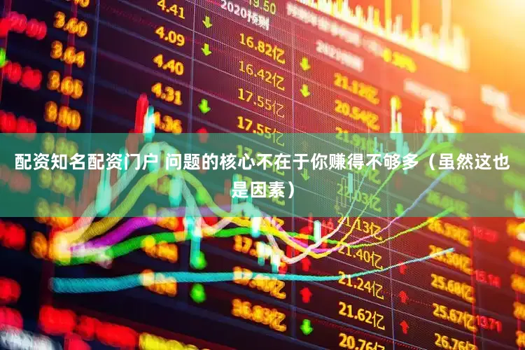 配资知名配资门户 问题的核心不在于你赚得不够多（虽然这也是因素）