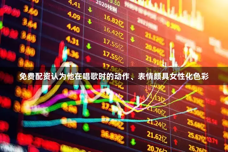 免费配资认为他在唱歌时的动作、表情颇具女性化色彩