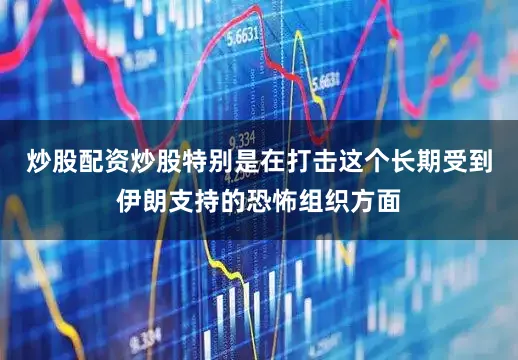 炒股配资炒股特别是在打击这个长期受到伊朗支持的恐怖组织方面