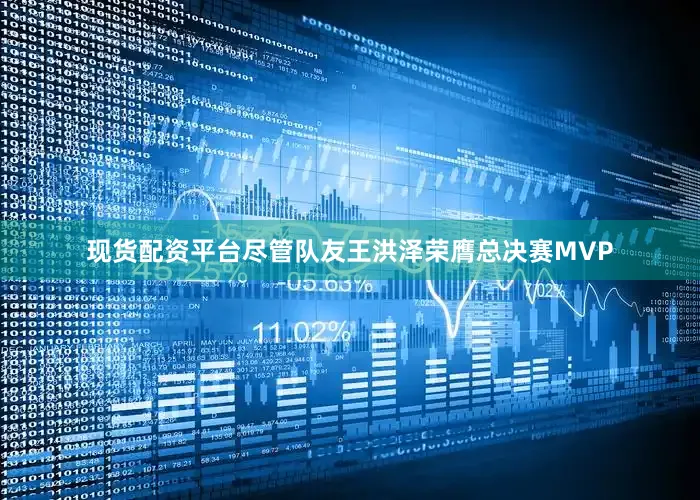 现货配资平台尽管队友王洪泽荣膺总决赛MVP